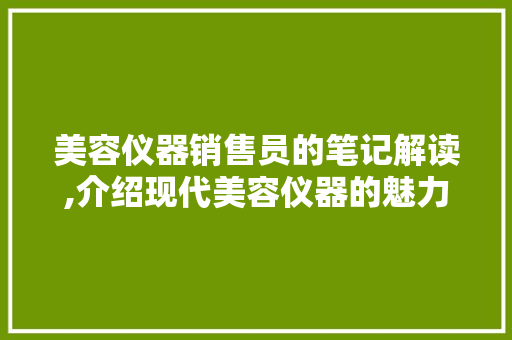 美容仪器销售员的笔记解读,介绍现代美容仪器的魅力与选择方法