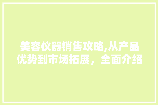 美容仪器销售攻略,从产品优势到市场拓展，全面介绍