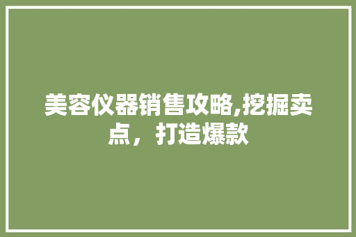 美容仪器销售攻略,挖掘卖点，打造爆款