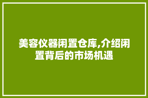 美容仪器闲置仓库,介绍闲置背后的市场机遇