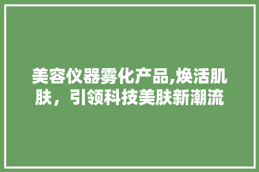 美容仪器雾化产品,焕活肌肤，引领科技美肤新潮流