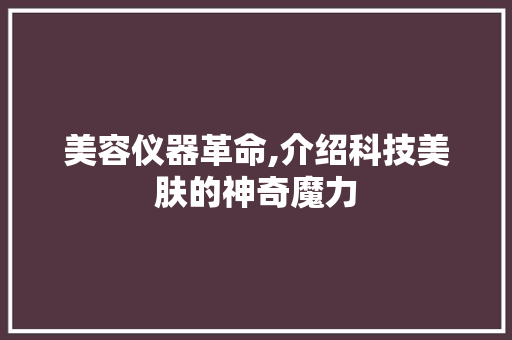 美容仪器革命,介绍科技美肤的神奇魔力
