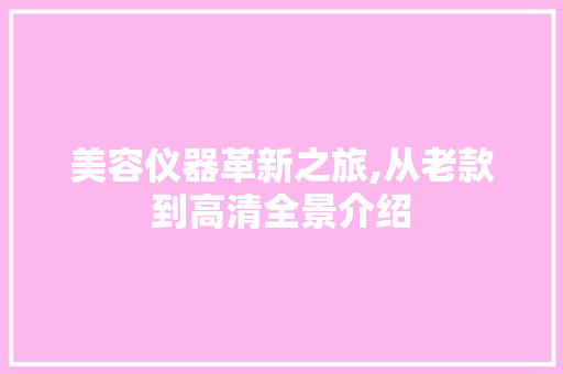 美容仪器革新之旅,从老款到高清全景介绍