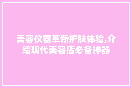美容仪器革新护肤体验,介绍现代美容店必备神器