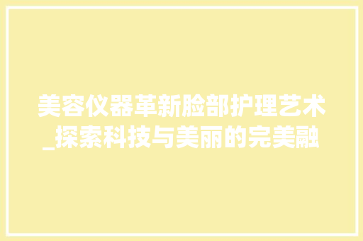 美容仪器革新脸部护理艺术_探索科技与美丽的完美融合