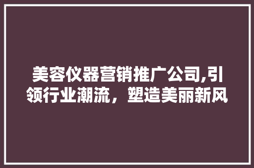 美容仪器营销推广公司,引领行业潮流，塑造美丽新风尚