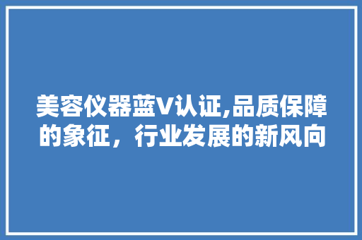 美容仪器蓝V认证,品质保障的象征，行业发展的新风向