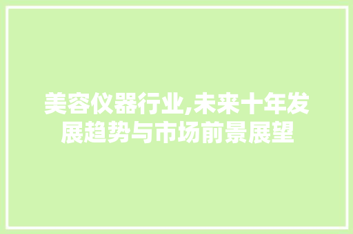 美容仪器行业,未来十年发展趋势与市场前景展望 综合便民
