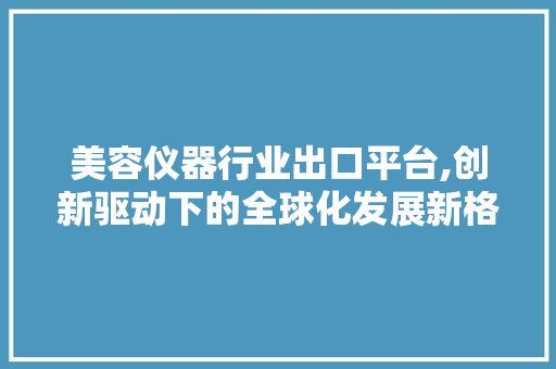 美容仪器行业出口平台,创新驱动下的全球化发展新格局 综合便民
