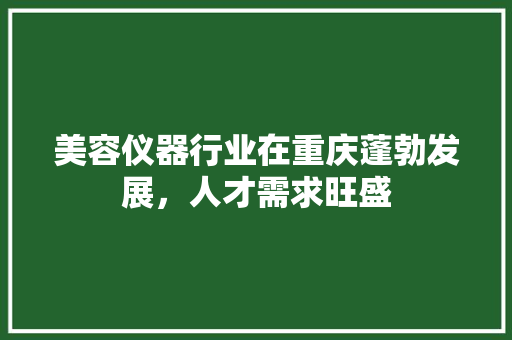 美容仪器行业在重庆蓬勃发展，人才需求旺盛