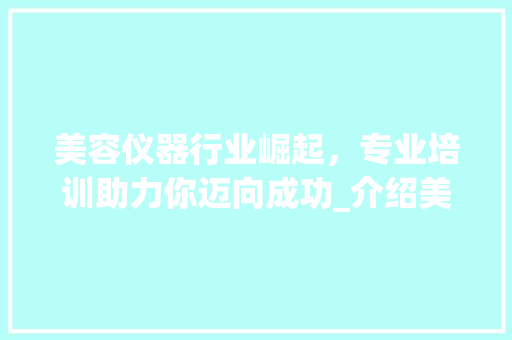 美容仪器行业崛起，专业培训助力你迈向成功_介绍美容仪器培训的优选之路