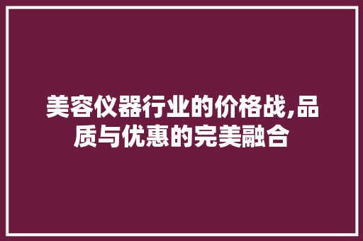 美容仪器行业的价格战,品质与优惠的完美融合