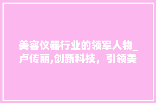 美容仪器行业的领军人物_卢传丽,创新科技，引领美丽未来