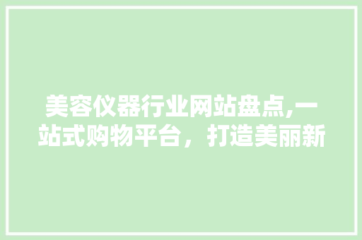 美容仪器行业网站盘点,一站式购物平台，打造美丽新体验