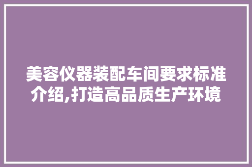 美容仪器装配车间要求标准介绍,打造高品质生产环境