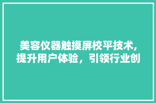 美容仪器触摸屏校平技术,提升用户体验，引领行业创新 婚姻情感