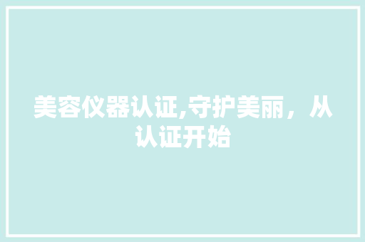 美容仪器认证,守护美丽，从认证开始 综合便民