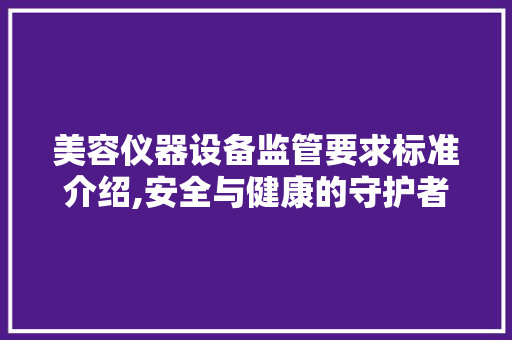 美容仪器设备监管要求标准介绍,安全与健康的守护者