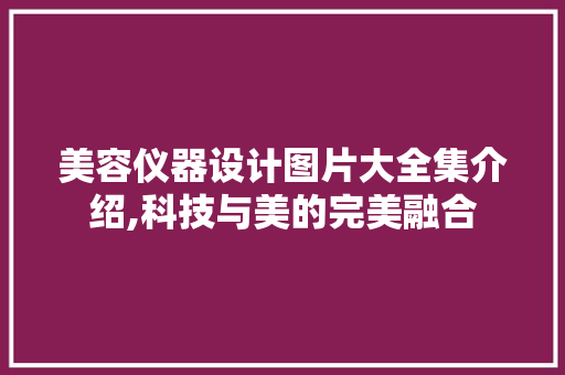 美容仪器设计图片大全集介绍,科技与美的完美融合
