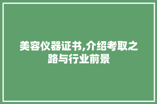 美容仪器证书,介绍考取之路与行业前景