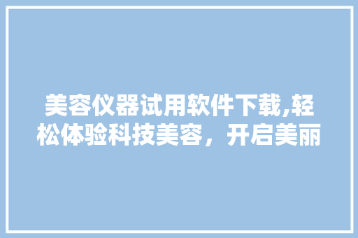 美容仪器试用软件下载,轻松体验科技美容，开启美丽新篇章
