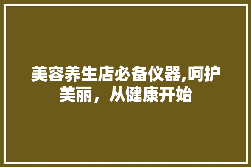 美容养生店必备仪器,呵护美丽，从健康开始