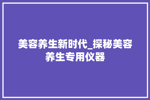 美容养生新时代_探秘美容养生专用仪器