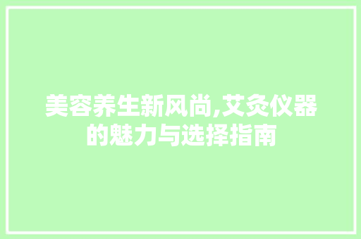 美容养生新风尚,艾灸仪器的魅力与选择指南