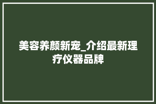 美容养颜新宠_介绍最新理疗仪器品牌