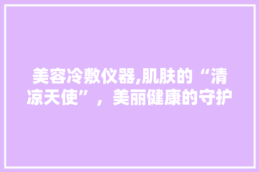 美容冷敷仪器,肌肤的“清凉天使”，美丽健康的守护者 婚姻情感