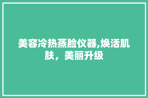 美容冷热蒸脸仪器,焕活肌肤，美丽升级