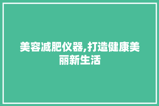 美容减肥仪器,打造健康美丽新生活 婚姻情感