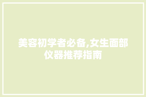 美容初学者必备,女生面部仪器推荐指南