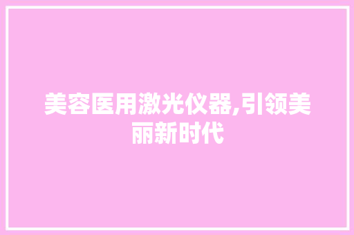 美容医用激光仪器,引领美丽新时代 综合便民