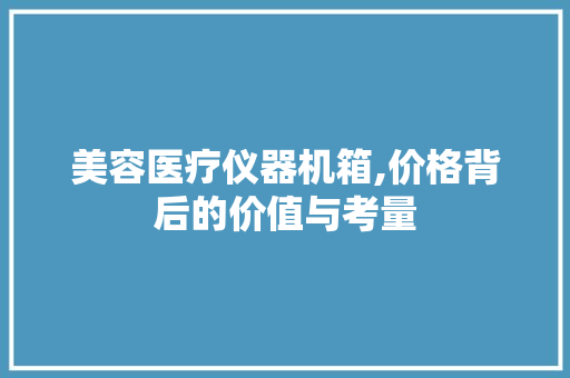 美容医疗仪器机箱,价格背后的价值与考量