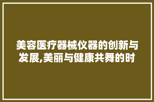 美容医疗器械仪器的创新与发展,美丽与健康共舞的时代篇章 综合便民