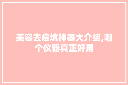 美容去痘坑神器大介绍,哪个仪器真正好用