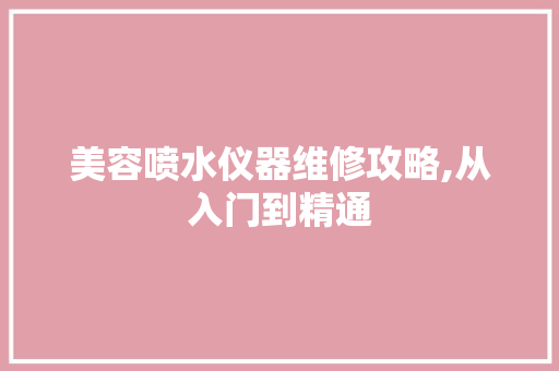 美容喷水仪器维修攻略,从入门到精通