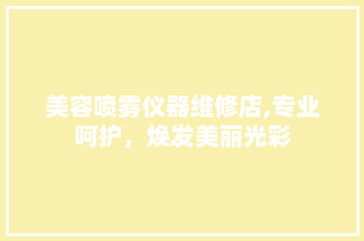 美容喷雾仪器维修店,专业呵护，焕发美丽光彩 综合便民