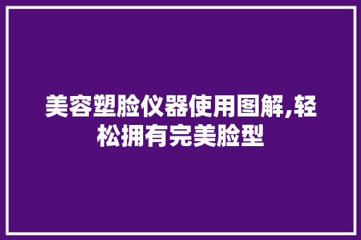 美容塑脸仪器使用图解,轻松拥有完美脸型