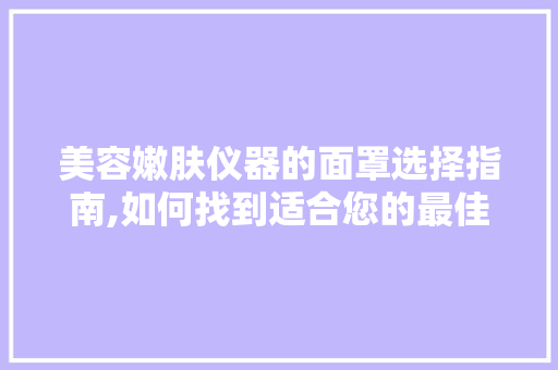 美容嫩肤仪器的面罩选择指南,如何找到适合您的最佳面罩
