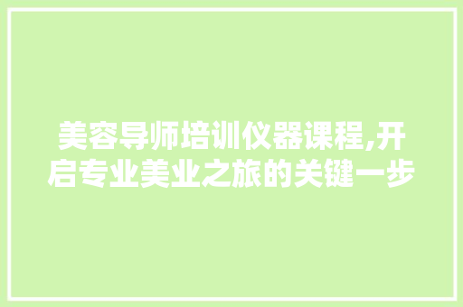 美容导师培训仪器课程,开启专业美业之旅的关键一步