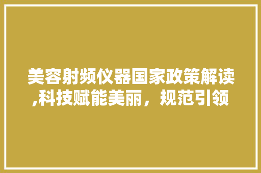 美容射频仪器国家政策解读,科技赋能美丽，规范引领未来