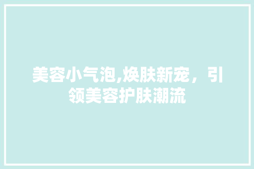 美容小气泡,焕肤新宠，引领美容护肤潮流