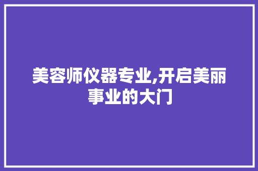 美容师仪器专业,开启美丽事业的大门