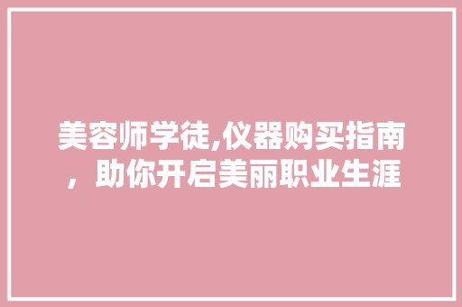 美容师学徒,仪器购买指南，助你开启美丽职业生涯