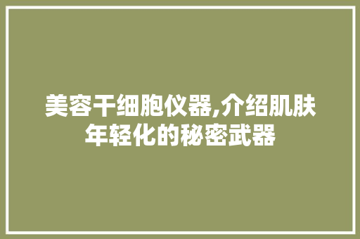 美容干细胞仪器,介绍肌肤年轻化的秘密武器