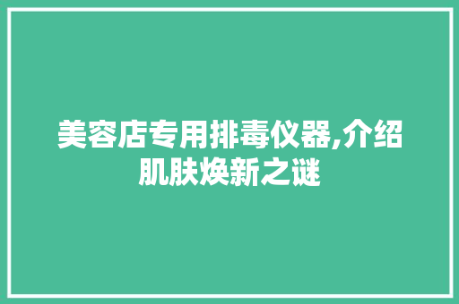 美容店专用排毒仪器,介绍肌肤焕新之谜