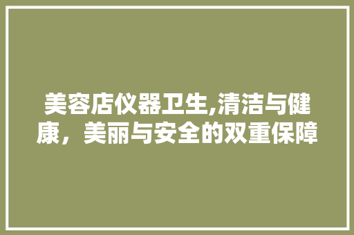 美容店仪器卫生,清洁与健康，美丽与安全的双重保障