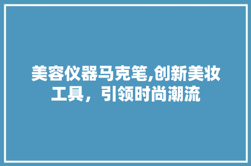 美容仪器马克笔,创新美妆工具，引领时尚潮流